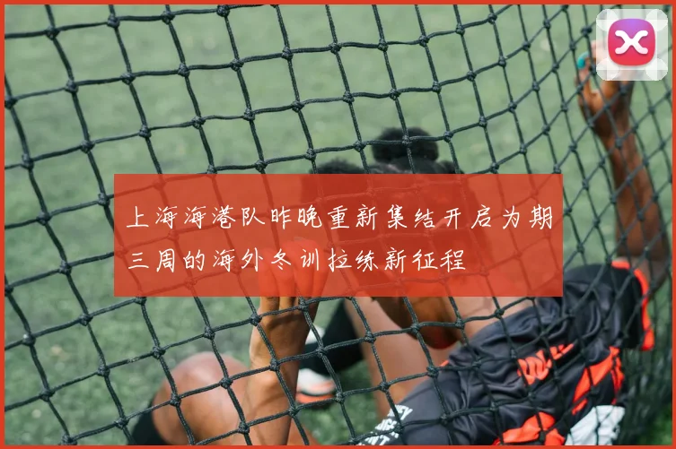 上海海港队昨晚重新集结开启为期三周的海外冬训拉练新征程