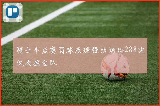 骑士季后赛罚球表现强劲场均288次仅次掘金队