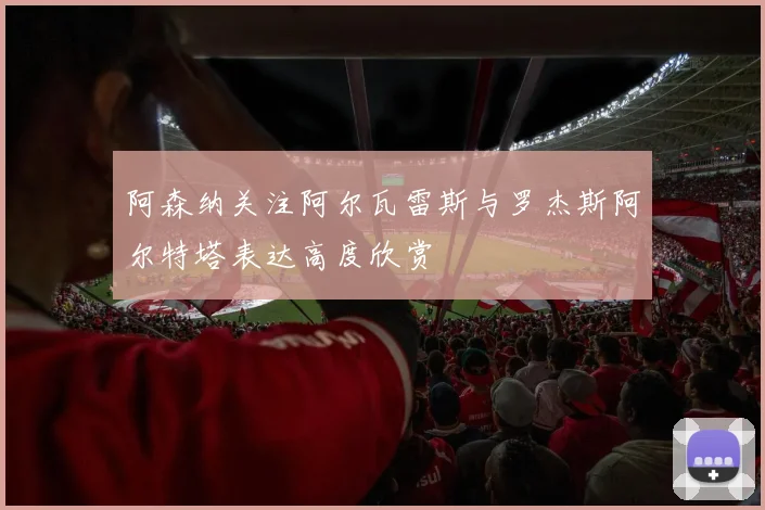 阿森纳关注阿尔瓦雷斯与罗杰斯阿尔特塔表达高度欣赏