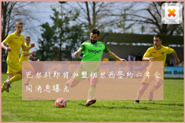 巴尔科即将加盟切尔西签约六年合同消息曝光