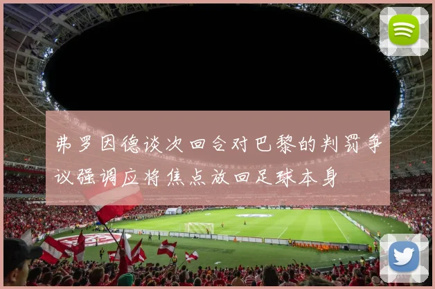 弗罗因德谈次回合对巴黎的判罚争议强调应将焦点放回足球本身