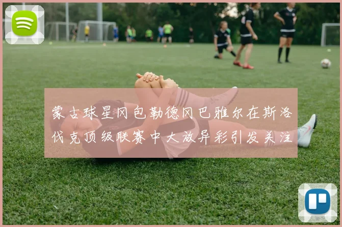 蒙古球星冈包勒德冈巴雅尔在斯洛伐克顶级联赛中大放异彩引发关注