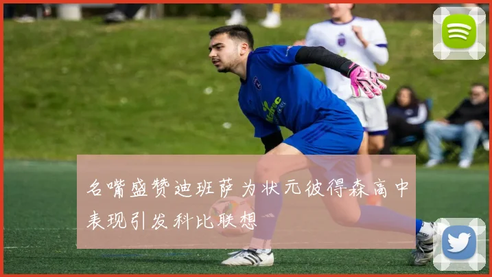 名嘴盛赞迪班萨为状元彼得森高中表现引发科比联想