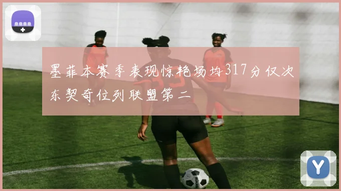 墨菲本赛季表现惊艳场均317分仅次东契奇位列联盟第二