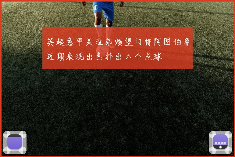 英超意甲关注弗赖堡门将阿图伯鲁近期表现出色扑出六个点球