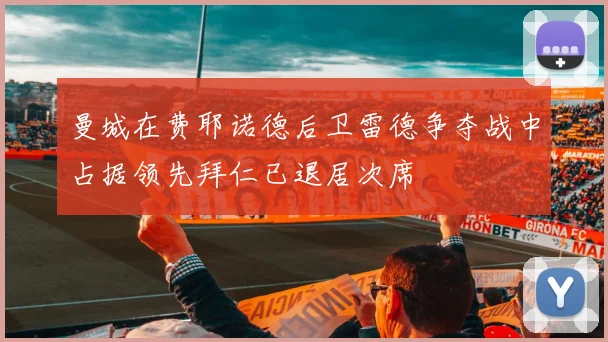 曼城在费耶诺德后卫雷德争夺战中占据领先拜仁已退居次席