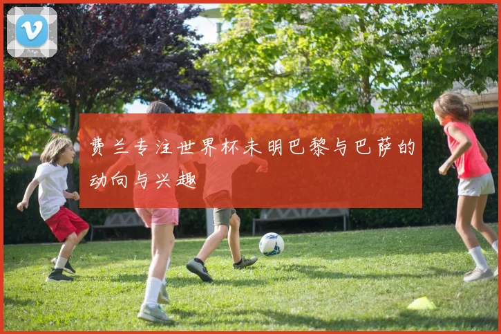 费兰专注世界杯未明巴黎与巴萨的动向与兴趣