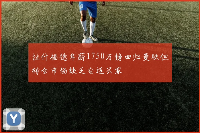 拉什福德年薪1750万镑回归曼联但转会市场缺乏合适买家