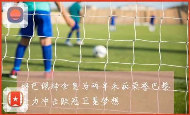 姆巴佩转会皇马两年未获荣誉巴黎全力冲击欧冠卫冕梦想