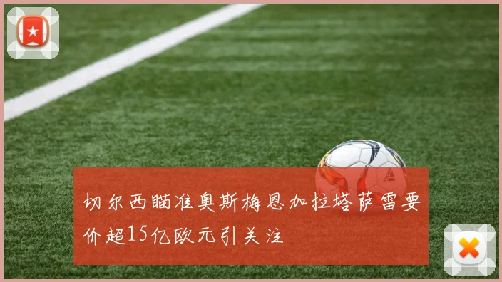切尔西瞄准奥斯梅恩加拉塔萨雷要价超15亿欧元引关注
