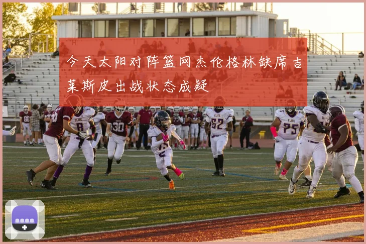 今天太阳对阵篮网杰伦格林缺席吉莱斯皮出战状态成疑