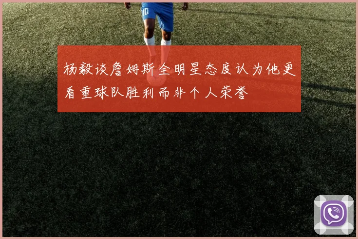杨毅谈詹姆斯全明星态度认为他更看重球队胜利而非个人荣誉