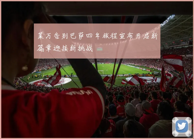 莱万告别巴萨四年旅程宣布开启新篇章迎接新挑战