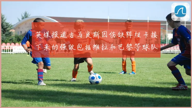 英媒报道吉马良斯因伤缺阵纽卡接下来的强敌包括维拉和巴黎等球队