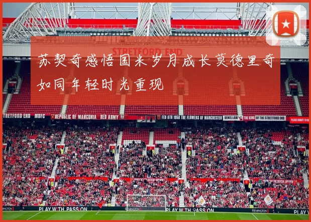 苏契奇感悟国米岁月成长莫德里奇如同年轻时光重现