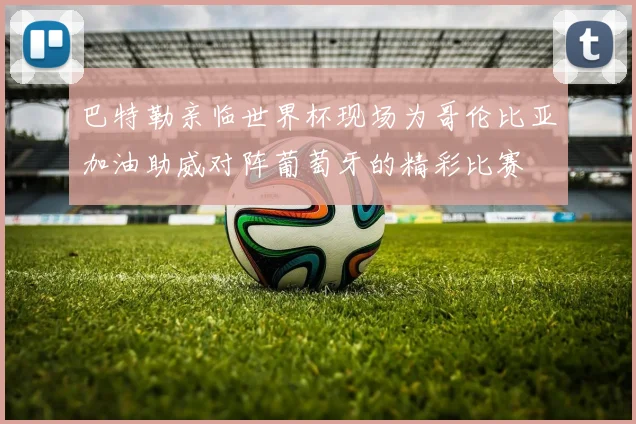 巴特勒亲临世界杯现场为哥伦比亚加油助威对阵葡萄牙的精彩比赛