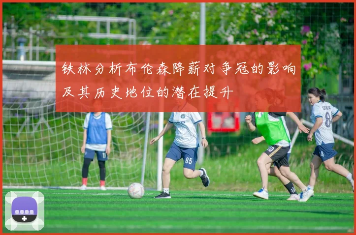 铁林分析布伦森降薪对争冠的影响及其历史地位的潜在提升