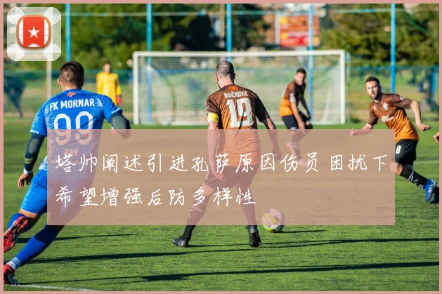 塔帅阐述引进孔萨原因伤员困扰下希望增强后防多样性