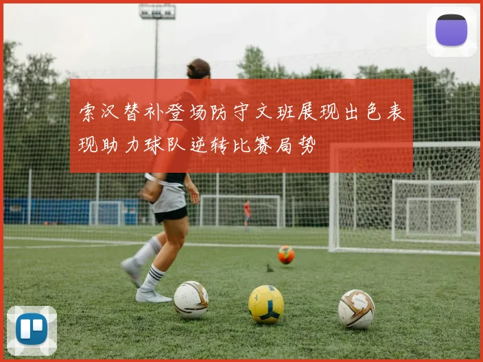 索汉替补登场防守文班展现出色表现助力球队逆转比赛局势