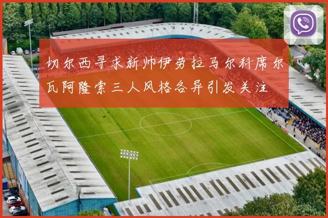 切尔西寻求新帅伊劳拉马尔科席尔瓦阿隆索三人风格各异引发关注