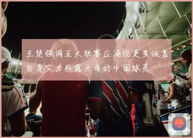 王楚强调五大联赛应涌现更多依靠自身实力崭露头角的中国球员