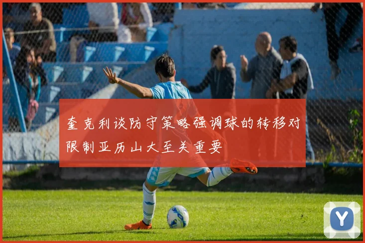 奎克利谈防守策略强调球的转移对限制亚历山大至关重要